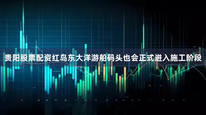 贵阳股票配资红岛东大洋游船码头也会正式进入施工阶段