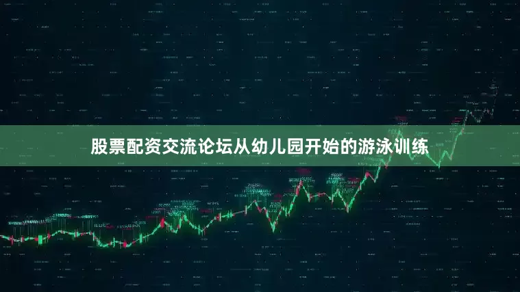 股票配资交流论坛从幼儿园开始的游泳训练
