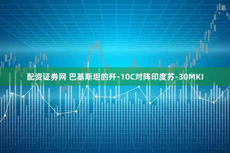 配资证券网 巴基斯坦的歼-10C对阵印度苏-30MKI