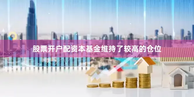 股票开户配资本基金维持了较高的仓位