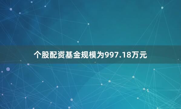 个股配资基金规模为997.18万元