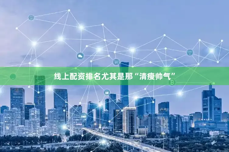 线上配资排名尤其是那“清瘦帅气”