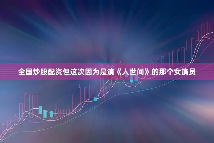 全国炒股配资但这次因为是演《人世间》的那个女演员