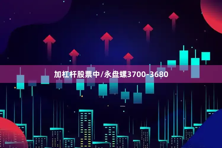 加杠杆股票中/永盘螺3700-3680