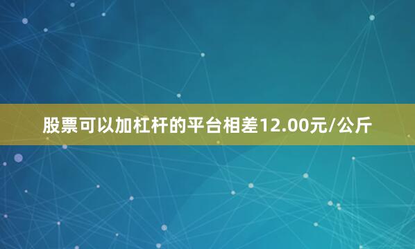股票可以加杠杆的平台相差12.00元/公斤