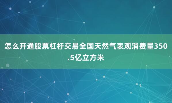 怎么开通股票杠杆交易全国天然气表观消费量350.5亿立方米