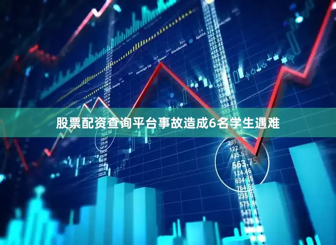 股票配资查询平台事故造成6名学生遇难