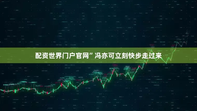 配资世界门户官网”冯亦可立刻快步走过来