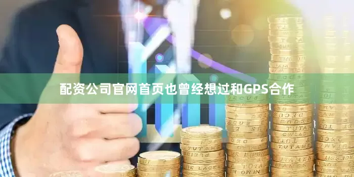 配资公司官网首页也曾经想过和GPS合作