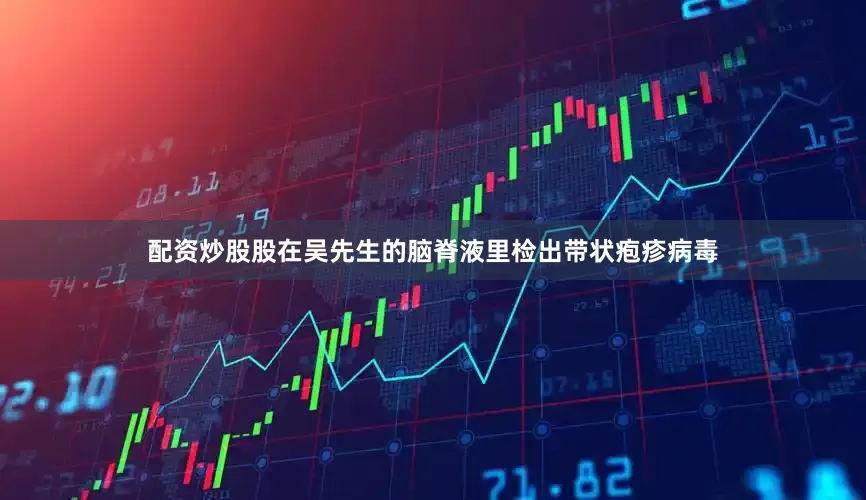 配资炒股股在吴先生的脑脊液里检出带状疱疹病毒