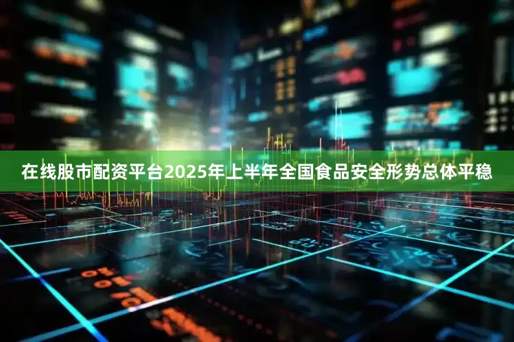 在线股市配资平台2025年上半年全国食品安全形势总体平稳