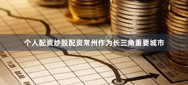 个人配资炒股配资常州作为长三角重要城市