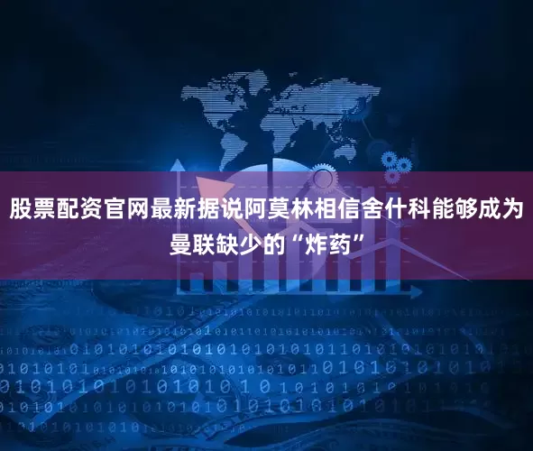 股票配资官网最新据说阿莫林相信舍什科能够成为曼联缺少的“炸药”