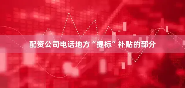 配资公司电话地方“提标”补贴的部分