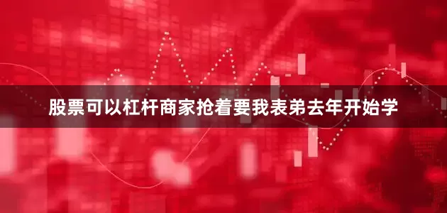 股票可以杠杆商家抢着要我表弟去年开始学
