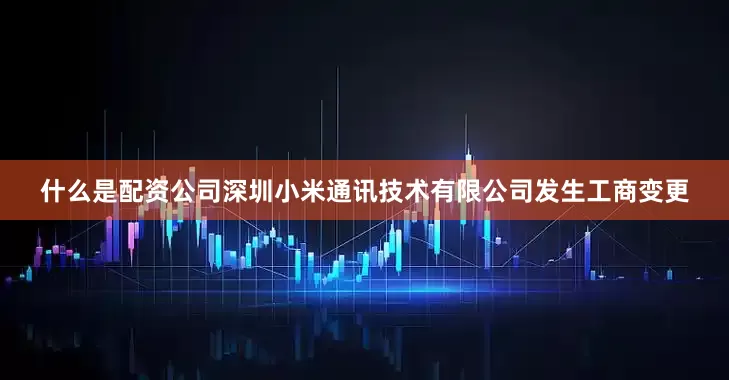 什么是配资公司深圳小米通讯技术有限公司发生工商变更