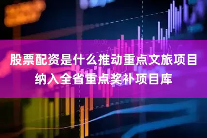 股票配资是什么推动重点文旅项目纳入全省重点奖补项目库