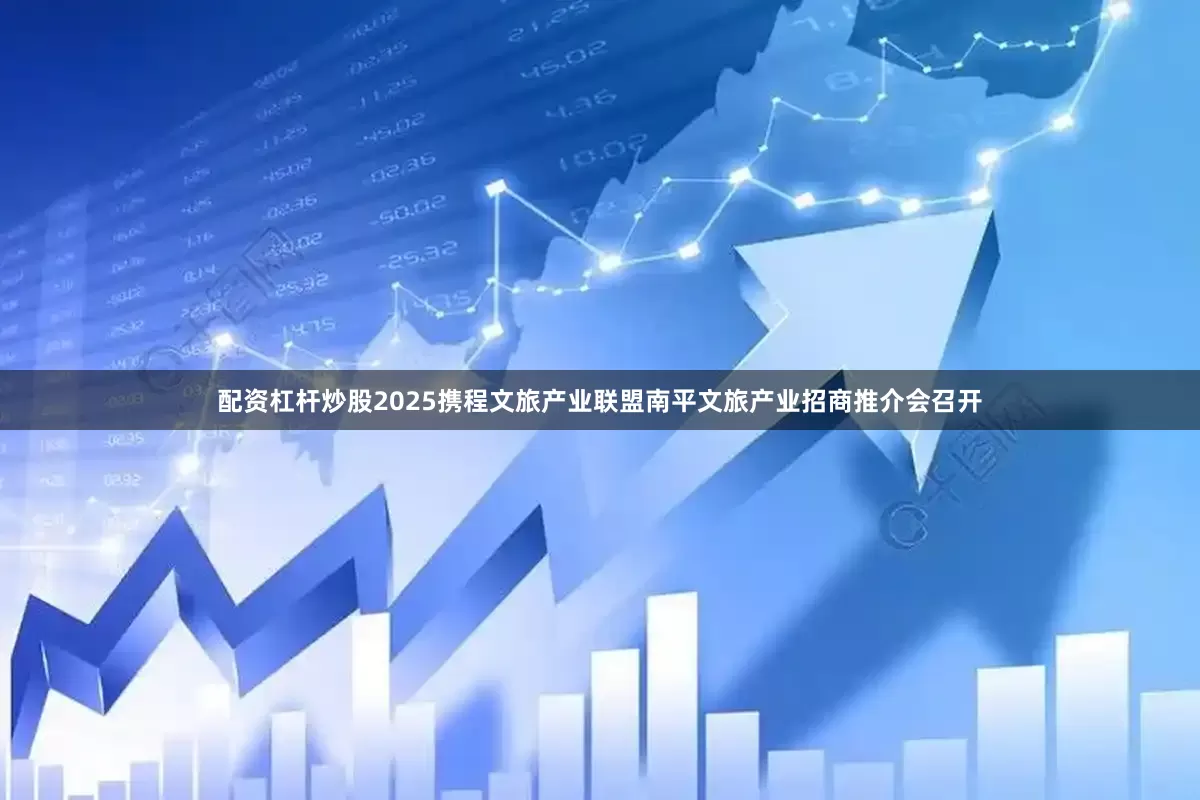 配资杠杆炒股2025携程文旅产业联盟南平文旅产业招商推介会召开