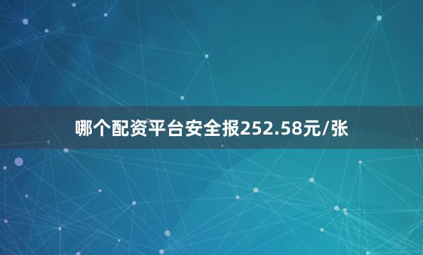 哪个配资平台安全报252.58元/张