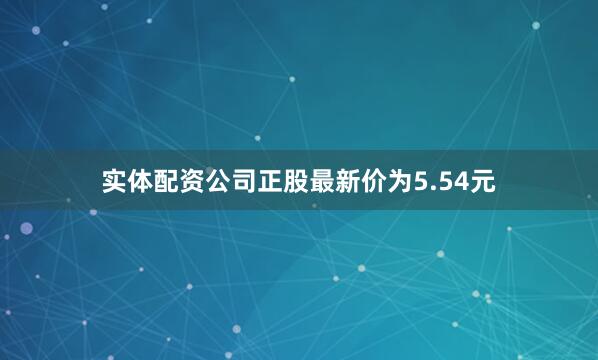实体配资公司正股最新价为5.54元