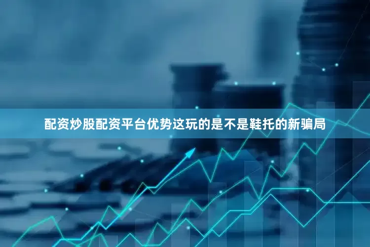 配资炒股配资平台优势这玩的是不是鞋托的新骗局