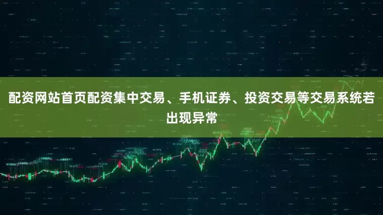 配资网站首页配资集中交易、手机证券、投资交易等交易系统若出现异常