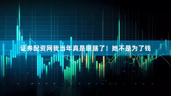 证券配资网我当年真是眼瞎了！她不是为了钱
