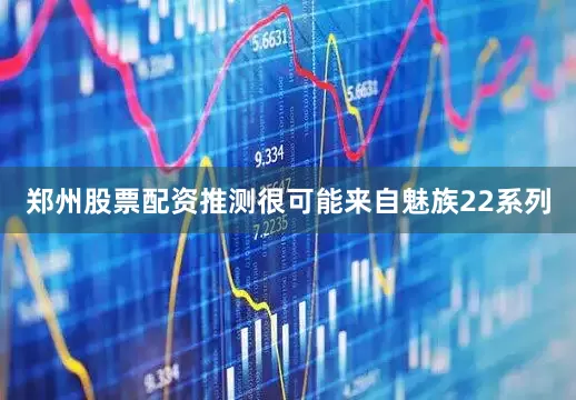 郑州股票配资推测很可能来自魅族22系列