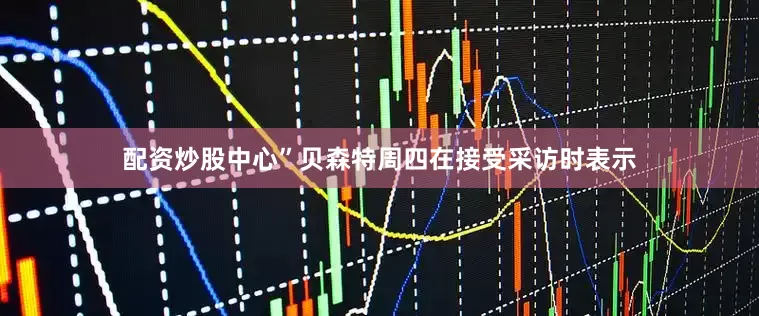 配资炒股中心”贝森特周四在接受采访时表示