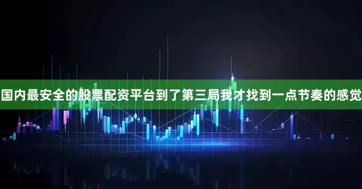 国内最安全的股票配资平台到了第三局我才找到一点节奏的感觉