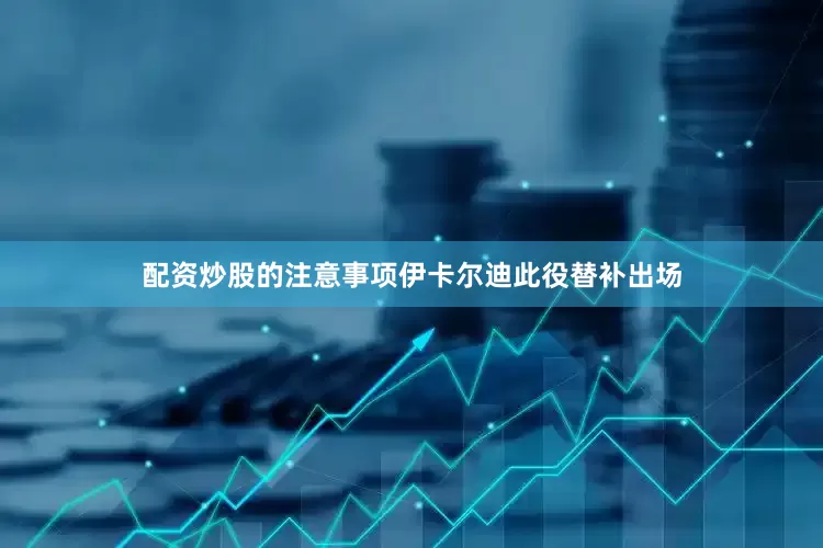 配资炒股的注意事项伊卡尔迪此役替补出场