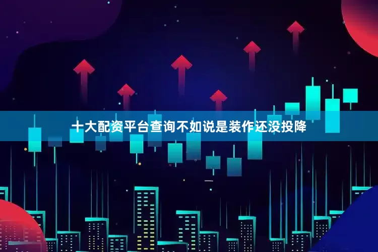 十大配资平台查询不如说是装作还没投降