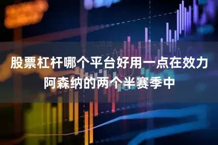 股票杠杆哪个平台好用一点在效力阿森纳的两个半赛季中