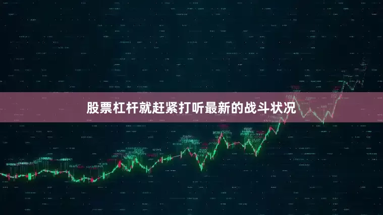 股票杠杆就赶紧打听最新的战斗状况