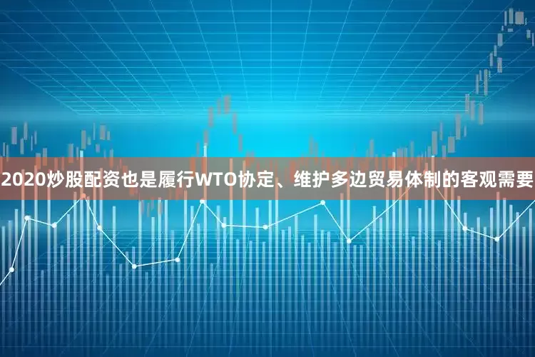 2020炒股配资也是履行WTO协定、维护多边贸易体制的客观需要