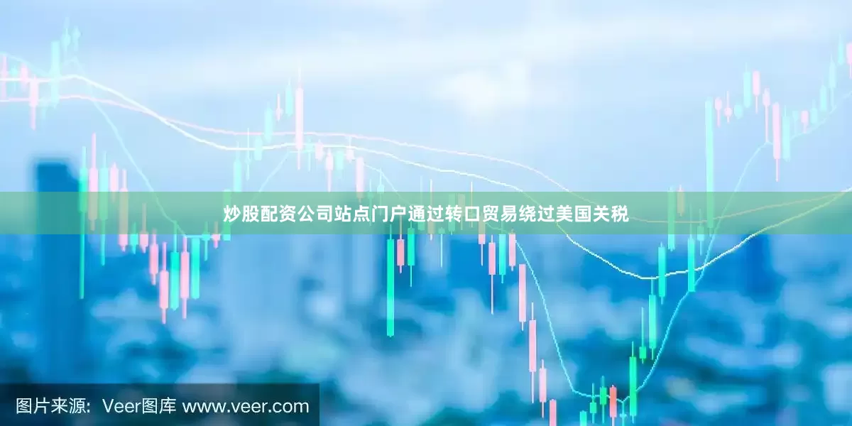 炒股配资公司站点门户通过转口贸易绕过美国关税