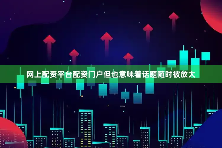 网上配资平台配资门户但也意味着话题随时被放大