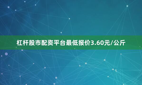 杠杆股市配资平台最低报价3.60元/公斤