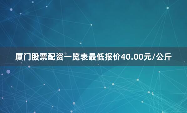 厦门股票配资一览表最低报价40.00元/公斤