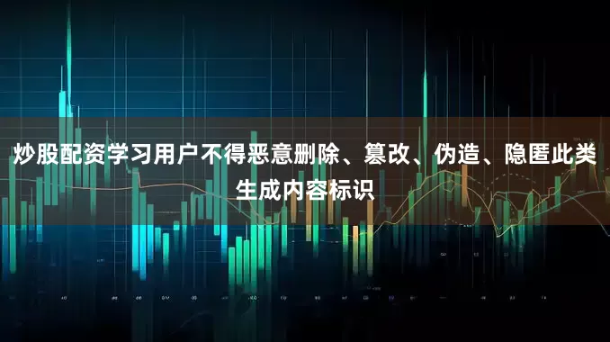 炒股配资学习用户不得恶意删除、篡改、伪造、隐匿此类生成内容标识