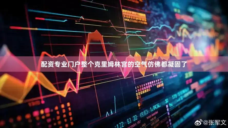 配资专业门户整个克里姆林宫的空气仿佛都凝固了