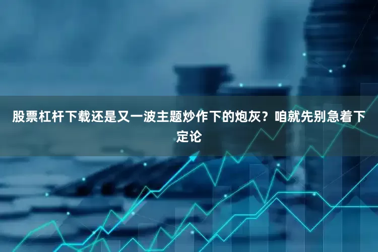 股票杠杆下载还是又一波主题炒作下的炮灰？咱就先别急着下定论