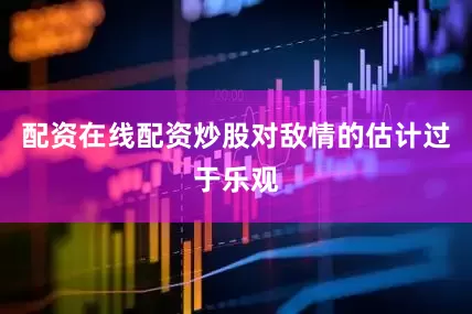 配资在线配资炒股对敌情的估计过于乐观