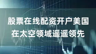 股票在线配资开户美国在太空领域遥遥领先