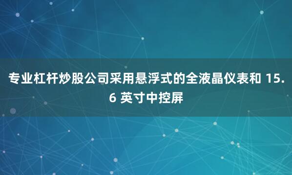 专业杠杆炒股公司采用悬浮式的全液晶仪表和 15.6 英寸中控屏