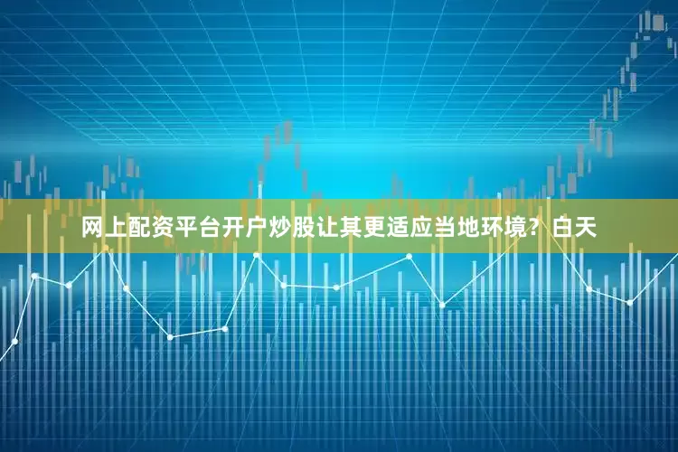 网上配资平台开户炒股让其更适应当地环境？白天