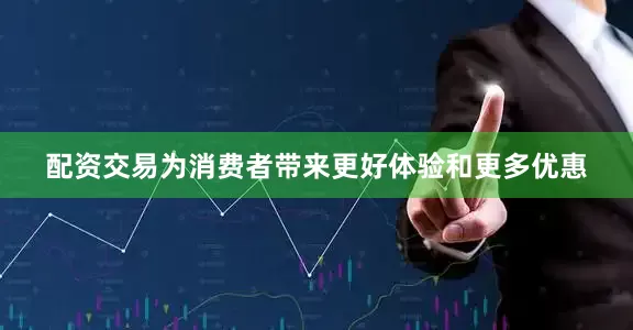 配资交易为消费者带来更好体验和更多优惠