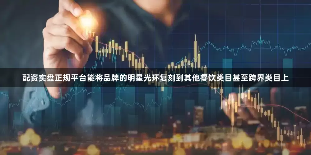 配资实盘正规平台能将品牌的明星光环复刻到其他餐饮类目甚至跨界类目上