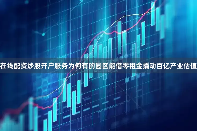 在线配资炒股开户服务为何有的园区能借零租金撬动百亿产业估值