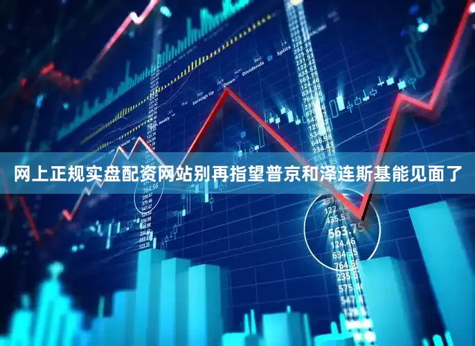 网上正规实盘配资网站别再指望普京和泽连斯基能见面了